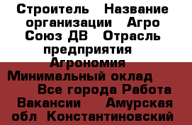 Строитель › Название организации ­ Агро-Союз ДВ › Отрасль предприятия ­ Агрономия › Минимальный оклад ­ 50 000 - Все города Работа » Вакансии   . Амурская обл.,Константиновский р-н